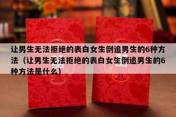 让男生无法拒绝的表白女生倒追男生的6种方法（让男生无法拒绝的表白女生倒追男生的6种方法是什么）-第1张图片