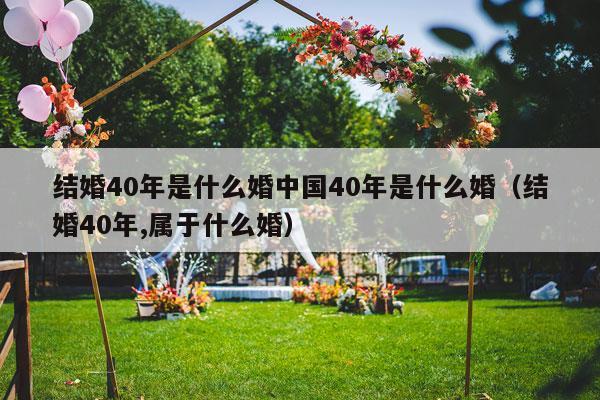 结婚40年是什么婚中国40年是什么婚（结婚40年,属于什么婚）-第1张图片
