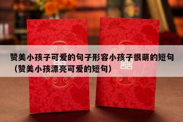 赞美小孩子可爱的句子形容小孩子很萌的短句（赞美小孩漂亮可爱的短句）-第1张图片