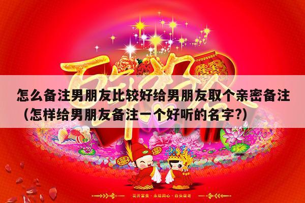 怎么备注男朋友比较好给男朋友取个亲密备注（怎样给男朋友备注一个好听的名字?）-第1张图片
