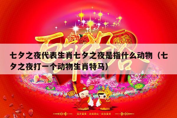 七夕之夜代表生肖七夕之夜是指什么动物（七夕之夜打一个动物生肖特马）-第1张图片