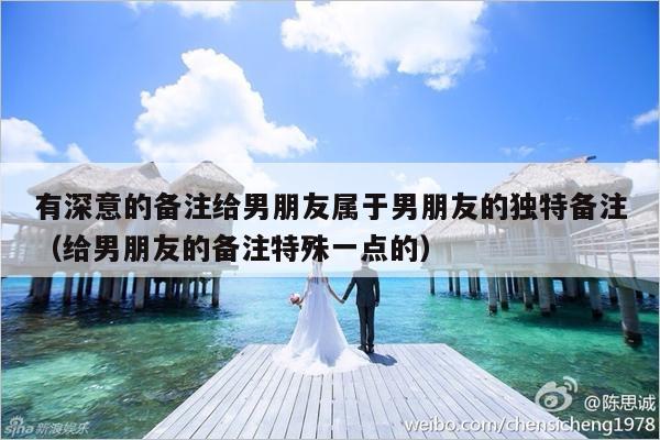 有深意的备注给男朋友属于男朋友的独特备注（给男朋友的备注特殊一点的）-第1张图片