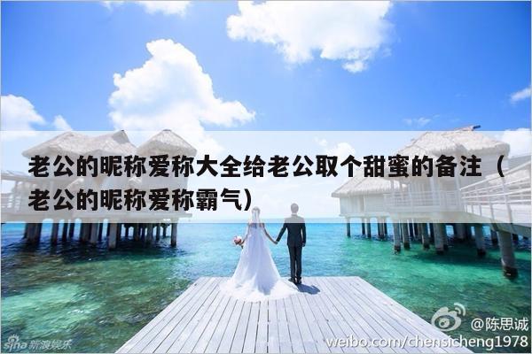 老公的昵称爱称大全给老公取个甜蜜的备注（老公的昵称爱称霸气）-第1张图片