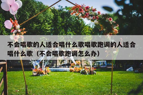 不会唱歌的人适合唱什么歌唱歌跑调的人适合唱什么歌（不会唱歌跑调怎么办）-第1张图片