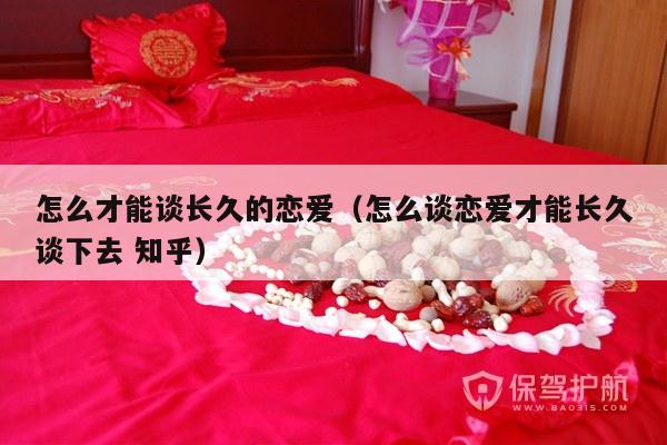 怎么才能谈长久的恋爱（怎么谈恋爱才能长久谈下去 知乎）-第1张图片