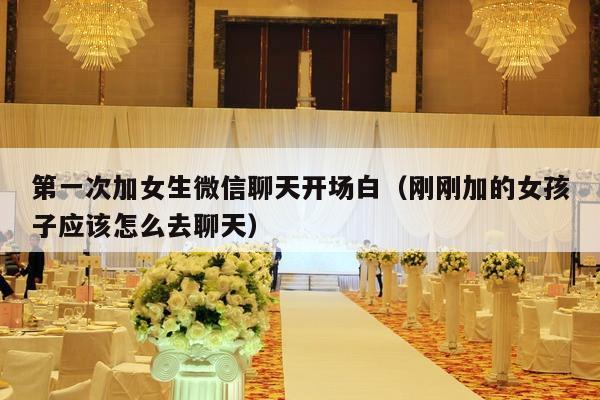 第一次加女生微信聊天开场白（刚刚加的女孩子应该怎么去聊天）-第1张图片