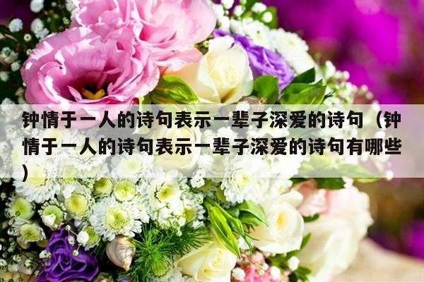 钟情于一人的诗句表示一辈子深爱的诗句（钟情于一人的诗句表示一辈子深爱的诗句有哪些）-第1张图片