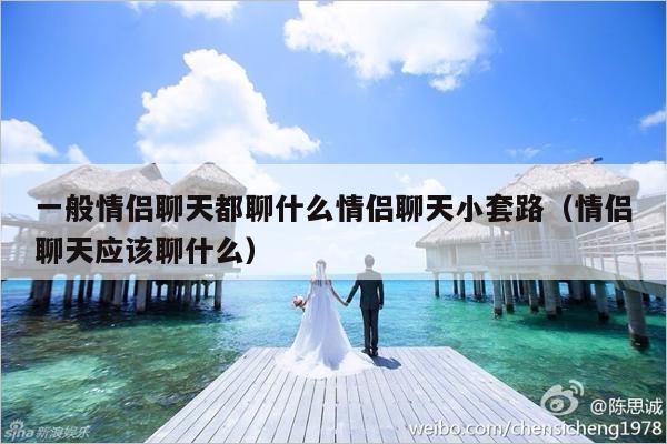 一般情侣聊天都聊什么情侣聊天小套路（情侣聊天应该聊什么）-第1张图片