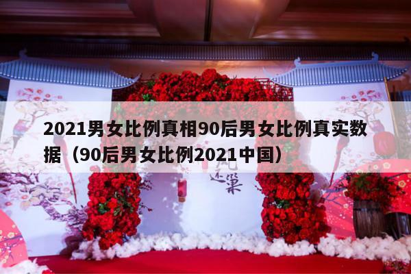 2021男女比例真相90后男女比例真实数据（90后男女比例2021中国）-第1张图片
