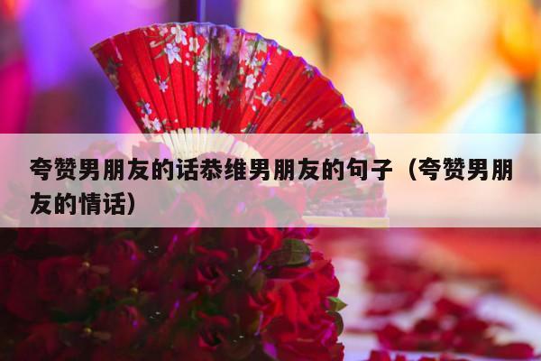 夸赞男朋友的话恭维男朋友的句子（夸赞男朋友的情话）-第1张图片