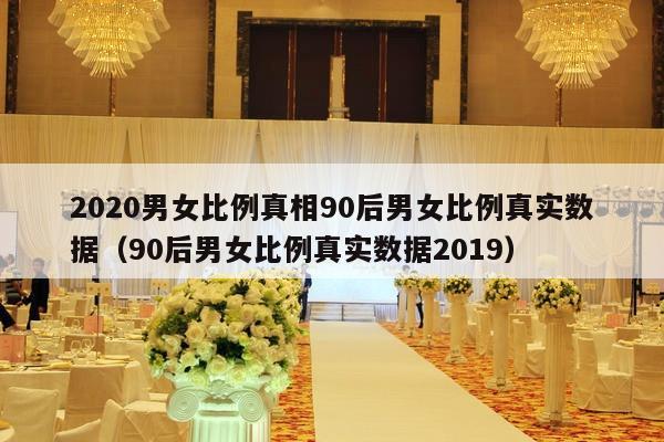 2020男女比例真相90后男女比例真实数据（90后男女比例真实数据2019）-第1张图片