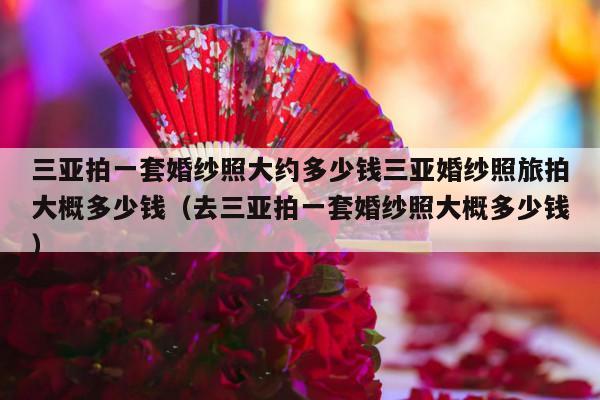 三亚拍一套婚纱照大约多少钱三亚婚纱照旅拍大概多少钱（去三亚拍一套婚纱照大概多少钱）-第1张图片