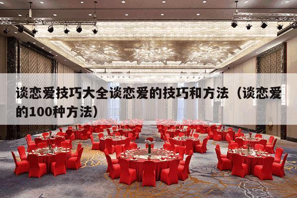 谈恋爱技巧大全谈恋爱的技巧和方法（谈恋爱的100种方法）-第1张图片