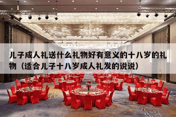 儿子成人礼送什么礼物好有意义的十八岁的礼物（适合儿子十八岁成人礼发的说说）-第1张图片