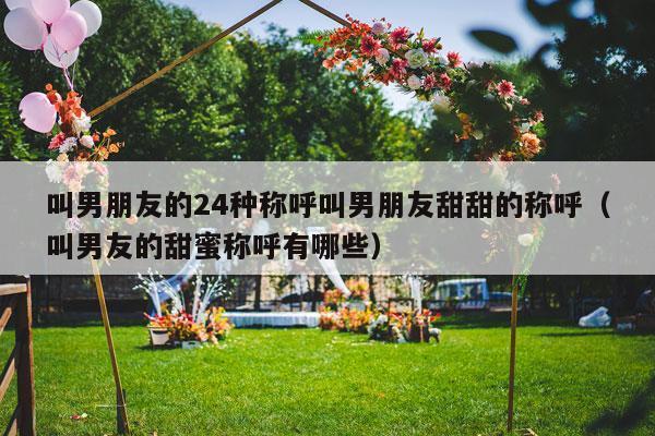 叫男朋友的24种称呼叫男朋友甜甜的称呼（叫男友的甜蜜称呼有哪些）-第1张图片