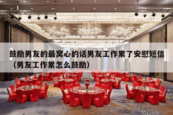 鼓励男友的最窝心的话男友工作累了安慰短信（男友工作累怎么鼓励）-第1张图片
