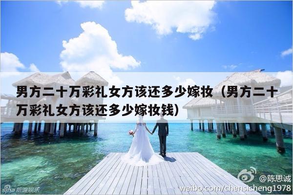 男方二十万彩礼女方该还多少嫁妆（男方二十万彩礼女方该还多少嫁妆钱）-第1张图片