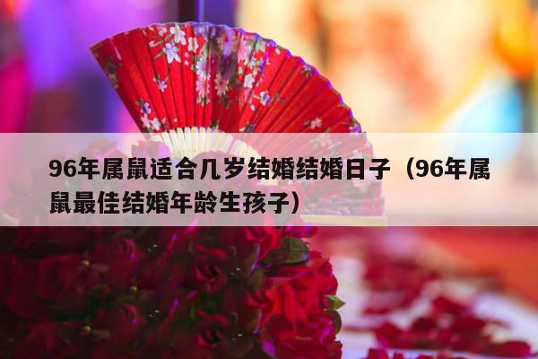 96年属鼠适合几岁结婚结婚日子（96年属鼠最佳结婚年龄生孩子）-第1张图片