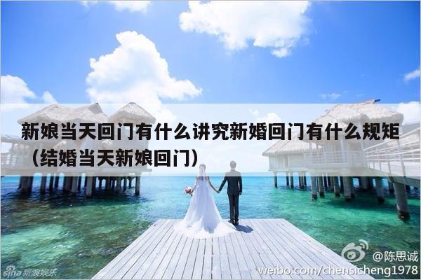新娘当天回门有什么讲究新婚回门有什么规矩（结婚当天新娘回门）-第1张图片