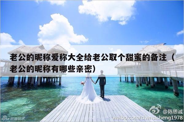 老公的昵称爱称大全给老公取个甜蜜的备注（老公的昵称有哪些亲密）-第1张图片