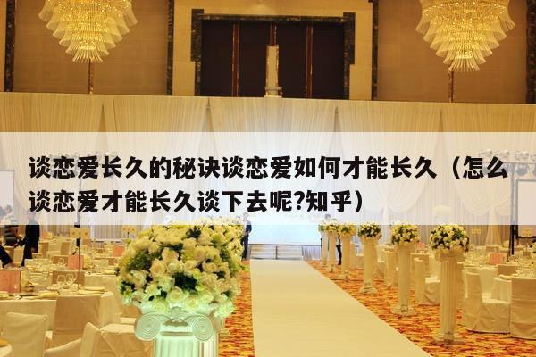 谈恋爱长久的秘诀谈恋爱如何才能长久（怎么谈恋爱才能长久谈下去呢?知乎）-第1张图片