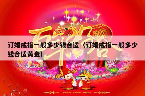订婚戒指一般多少钱合适（订婚戒指一般多少钱合适黄金）-第1张图片