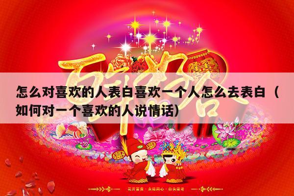 怎么对喜欢的人表白喜欢一个人怎么去表白（如何对一个喜欢的人说情话）-第1张图片