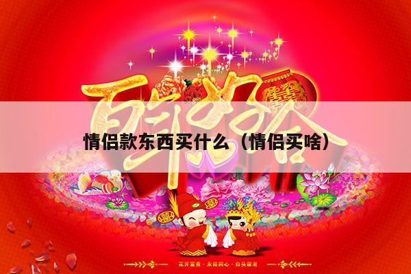 情侣款东西买什么（情侣买啥）-第1张图片