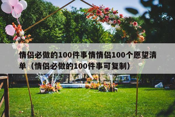 情侣必做的100件事情情侣100个愿望清单（情侣必做的100件事可复制）-第1张图片