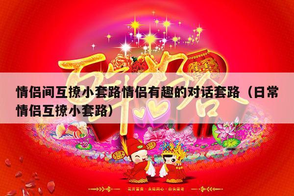 情侣间互撩小套路情侣有趣的对话套路（日常情侣互撩小套路）-第1张图片