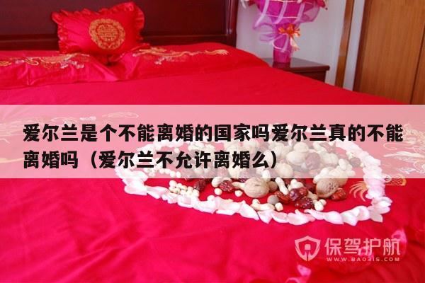 爱尔兰是个不能离婚的国家吗爱尔兰真的不能离婚吗（爱尔兰不允许离婚么）-第1张图片