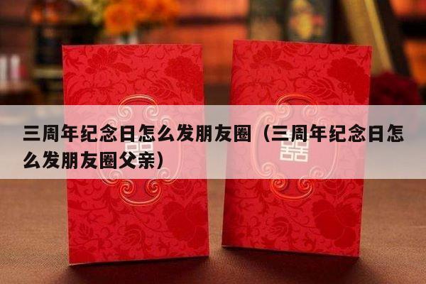 三周年纪念日怎么发朋友圈（三周年纪念日怎么发朋友圈父亲）-第1张图片
