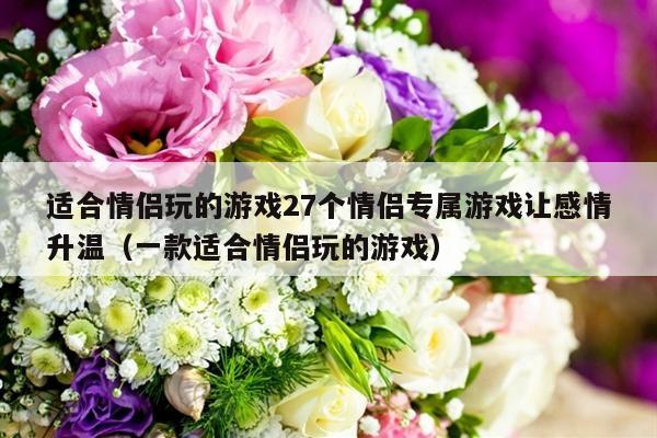 适合情侣玩的游戏27个情侣专属游戏让感情升温（一款适合情侣玩的游戏）-第1张图片