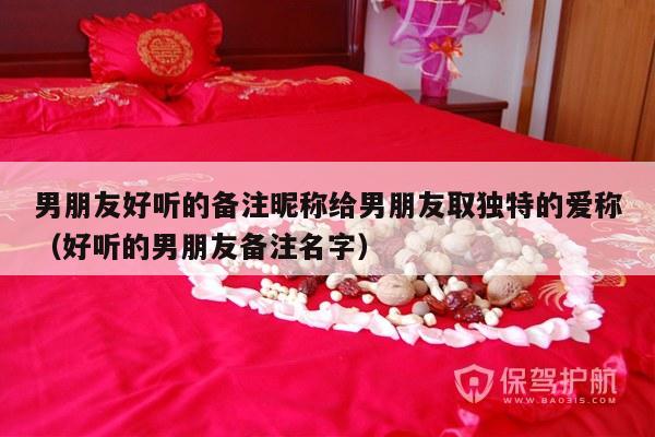 男朋友好听的备注昵称给男朋友取独特的爱称（好听的男朋友备注名字）-第1张图片