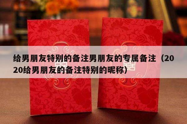 给男朋友特别的备注男朋友的专属备注（2020给男朋友的备注特别的昵称）-第1张图片