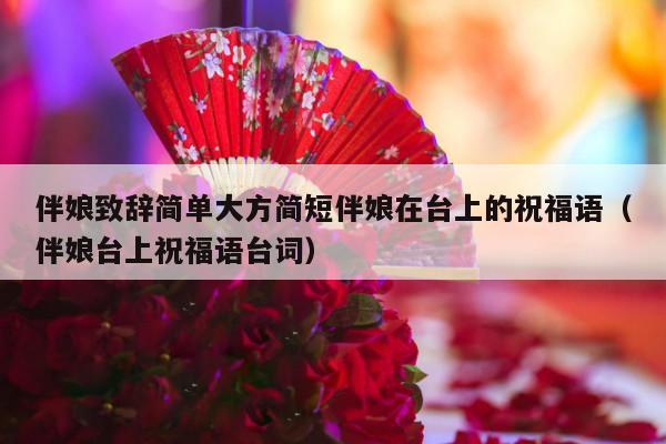 伴娘致辞简单大方简短伴娘在台上的祝福语（伴娘台上祝福语台词）-第1张图片
