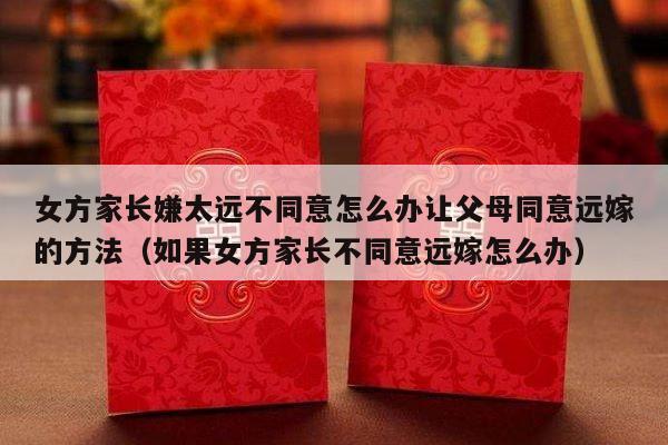 女方家长嫌太远不同意怎么办让父母同意远嫁的方法（如果女方家长不同意远嫁怎么办）-第1张图片
