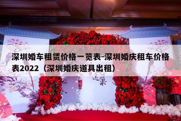 深圳婚车租赁价格一览表-深圳婚庆租车价格表2022（深圳婚庆道具出租）-第1张图片