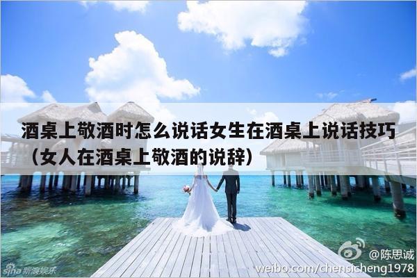 酒桌上敬酒时怎么说话女生在酒桌上说话技巧（女人在酒桌上敬酒的说辞）-第1张图片