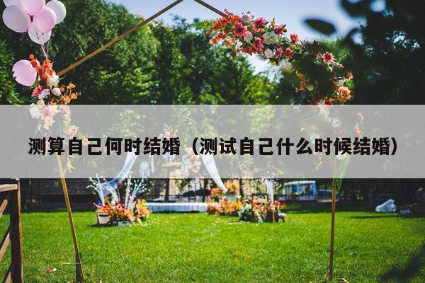 测算自己何时结婚（测试自己什么时候结婚）-第1张图片