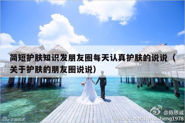 简短护肤知识发朋友圈每天认真护肤的说说（关于护肤的朋友圈说说）-第1张图片
