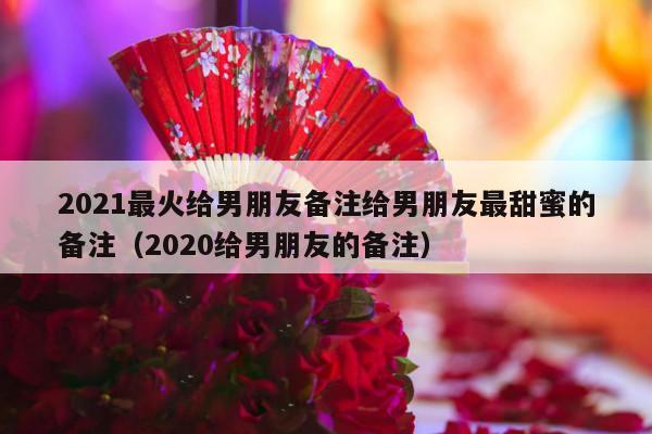 2021最火给男朋友备注给男朋友最甜蜜的备注（2020给男朋友的备注）-第1张图片
