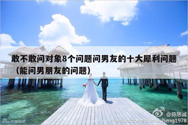 敢不敢问对象8个问题问男友的十大犀利问题（能问男朋友的问题）-第1张图片