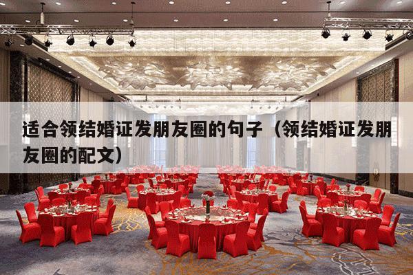 适合领结婚证发朋友圈的句子（领结婚证发朋友圈的配文）-第1张图片