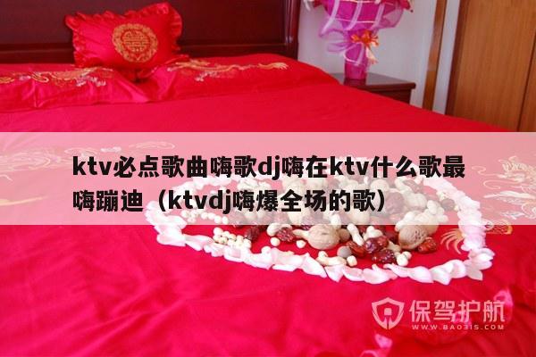 ktv必点歌曲嗨歌dj嗨在ktv什么歌最嗨蹦迪（ktvdj嗨爆全场的歌）-第1张图片