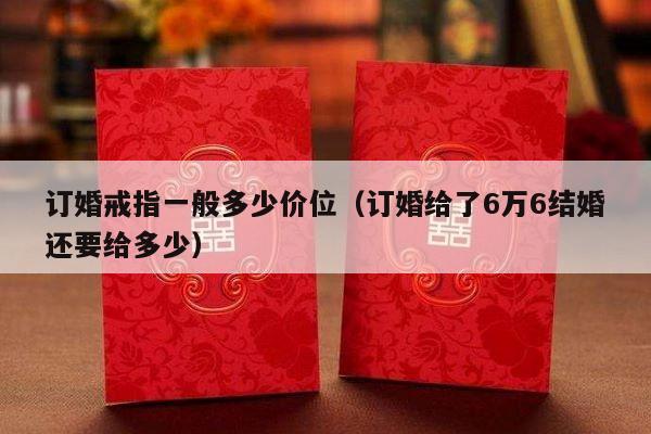 订婚戒指一般多少价位（订婚给了6万6结婚还要给多少）-第1张图片