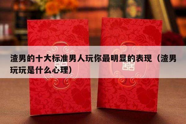 渣男的十大标准男人玩你最明显的表现（渣男玩玩是什么心理）-第1张图片