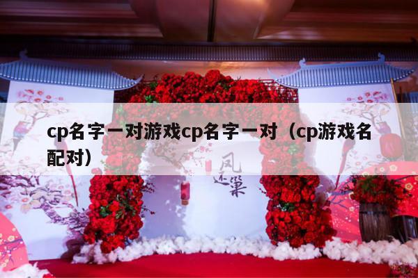 cp名字一对游戏cp名字一对（cp游戏名配对）-第1张图片