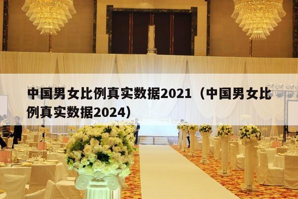 中国男女比例真实数据2021（中国男女比例真实数据2024）-第1张图片