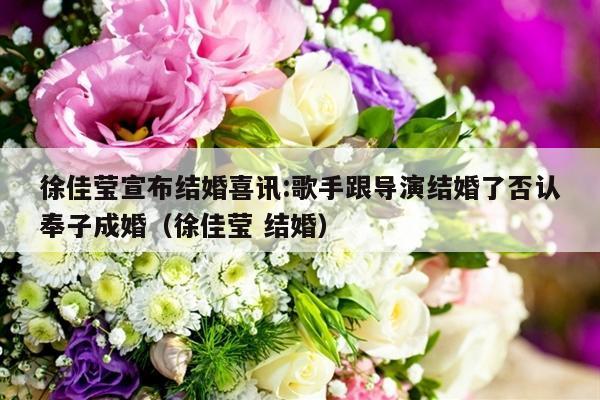 徐佳莹宣布结婚喜讯:歌手跟导演结婚了否认奉子成婚（徐佳莹 结婚）-第1张图片